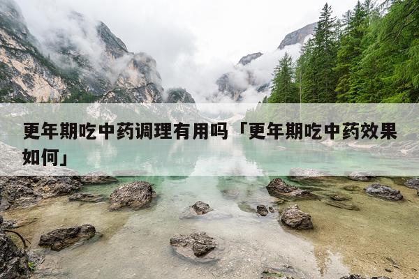 更年期吃中药调理有用吗「更年期吃中药效果如何」