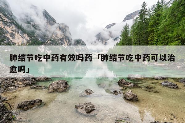 肺结节吃中药有效吗药「肺结节吃中药可以治愈吗」