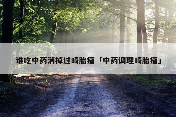 谁吃中药消掉过畸胎瘤「中药调理畸胎瘤」