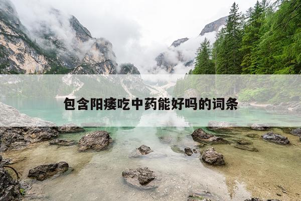 包含阳痿吃中药能好吗的词条