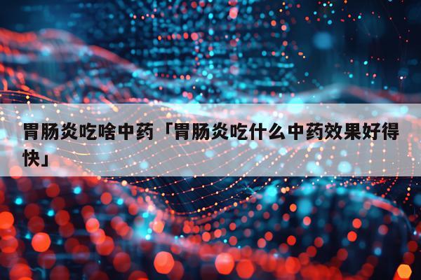 胃肠炎吃啥中药「胃肠炎吃什么中药效果好得快」