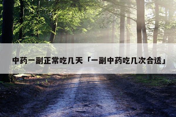 中药一副正常吃几天「一副中药吃几次合适」