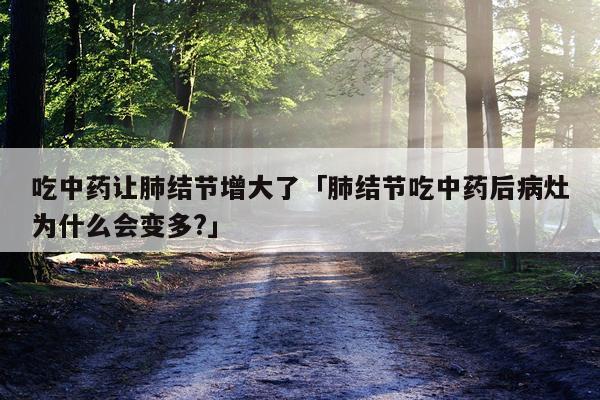 吃中药让肺结节增大了「肺结节吃中药后病灶为什么会变多?」