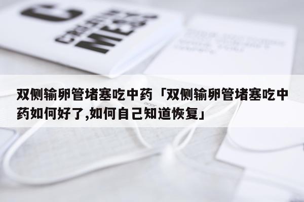 双侧输卵管堵塞吃中药「双侧输卵管堵塞吃中药如何好了,如何自己知道恢复」