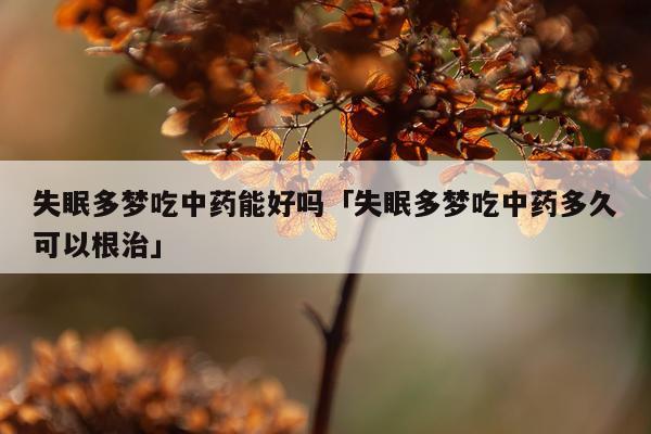 失眠多梦吃中药能好吗「失眠多梦吃中药多久可以根治」