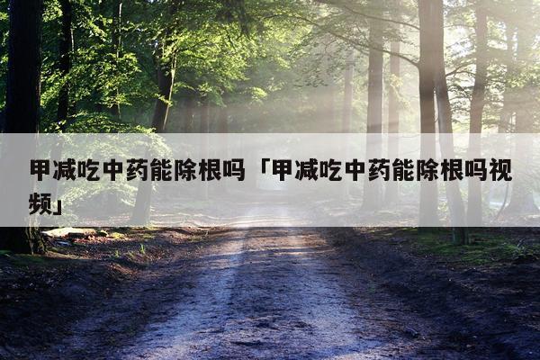 甲减吃中药能除根吗「甲减吃中药能除根吗视频」