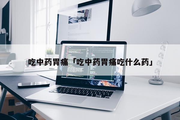 吃中药胃痛「吃中药胃痛吃什么药」