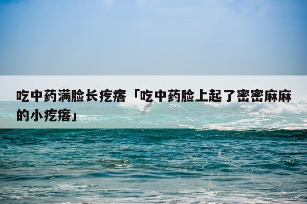 吃中药满脸长疙瘩「吃中药脸上起了密密麻麻的小疙瘩」
