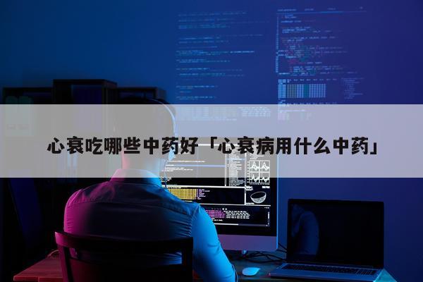 心衰吃哪些中药好「心衰病用什么中药」