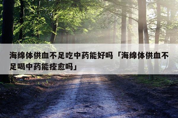 海绵体供血不足吃中药能好吗「海绵体供血不足喝中药能痊愈吗」