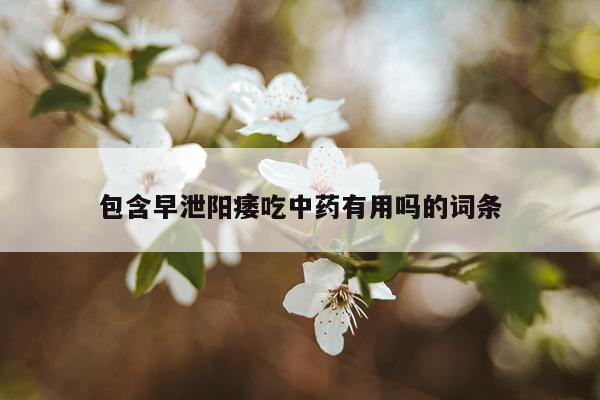 包含早泄阳痿吃中药有用吗的词条