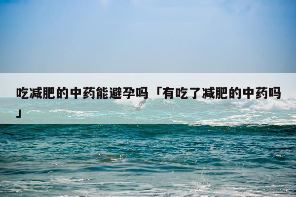 吃减肥的中药能避孕吗「有吃了减肥的中药吗」