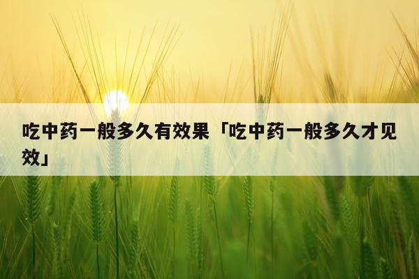 吃中药一般多久有效果「吃中药一般多久才见效」
