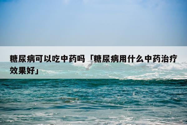 糖尿病可以吃中药吗「糖尿病用什么中药治疗效果好」