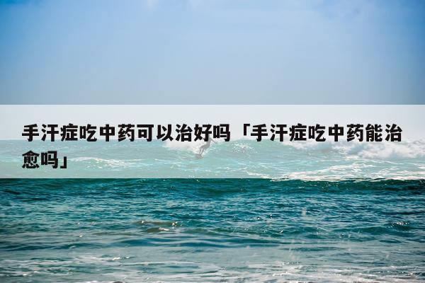 手汗症吃中药可以治好吗「手汗症吃中药能治愈吗」