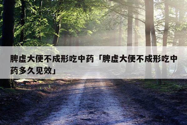 脾虚大便不成形吃中药「脾虚大便不成形吃中药多久见效」