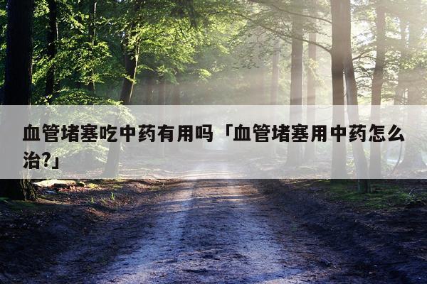 血管堵塞吃中药有用吗「血管堵塞用中药怎么治?」