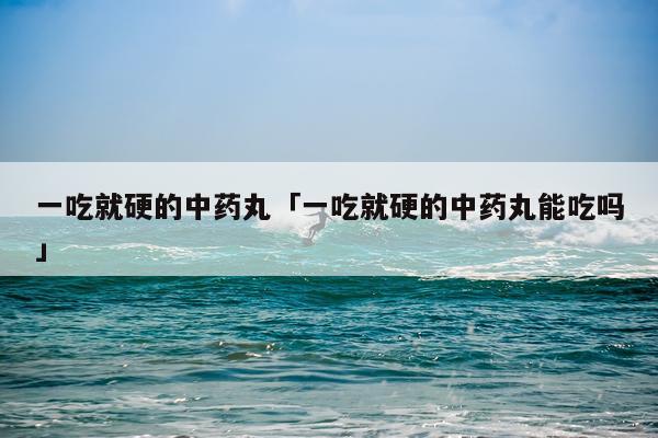 一吃就硬的中药丸「一吃就硬的中药丸能吃吗」