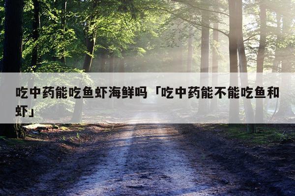 吃中药能吃鱼虾海鲜吗「吃中药能不能吃鱼和虾」