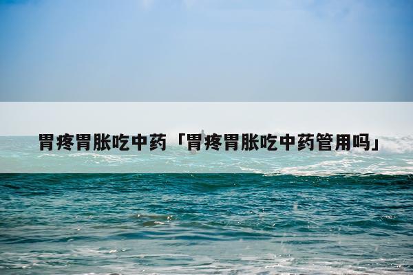 胃疼胃胀吃中药「胃疼胃胀吃中药管用吗」