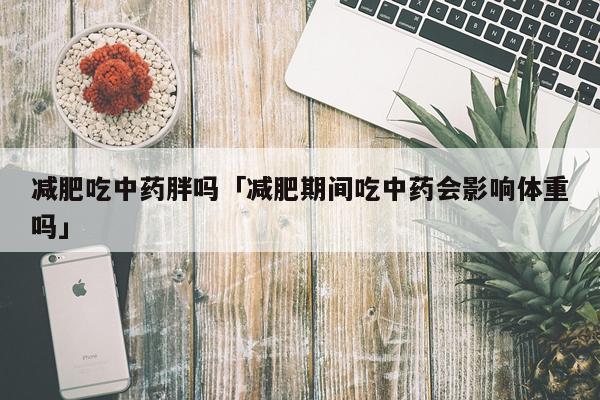 减肥吃中药胖吗「减肥期间吃中药会影响体重吗」