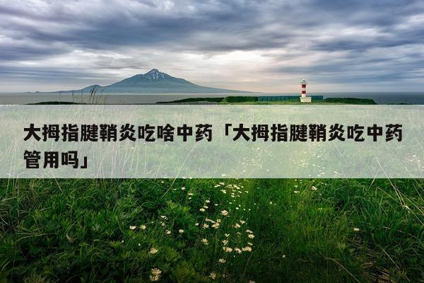 大拇指腱鞘炎吃啥中药「大拇指腱鞘炎吃中药管用吗」
