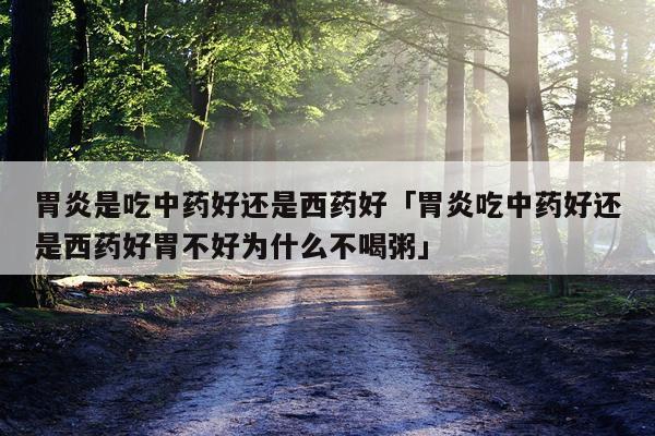 胃炎是吃中药好还是西药好「胃炎吃中药好还是西药好胃不好为什么不喝粥」