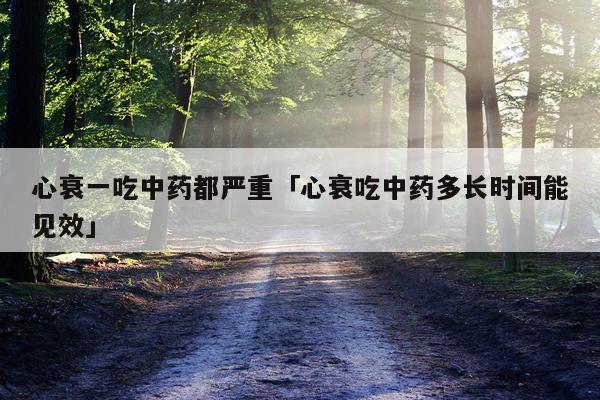 心衰一吃中药都严重「心衰吃中药多长时间能见效」