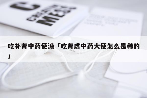 吃补肾中药便溏「吃肾虚中药大便怎么是稀的」