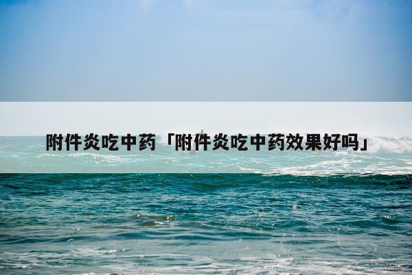 附件炎吃中药「附件炎吃中药效果好吗」
