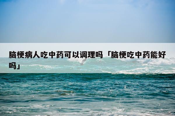 脑梗病人吃中药可以调理吗「脑梗吃中药能好吗」