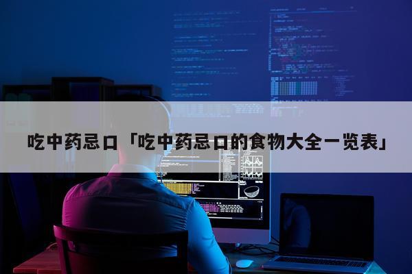 吃中药忌口「吃中药忌口的食物大全一览表」