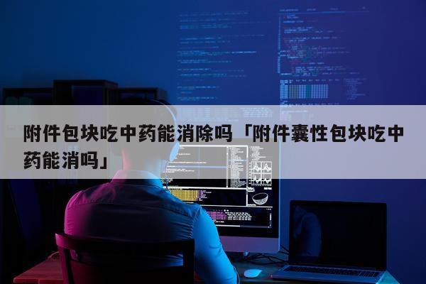 附件包块吃中药能消除吗「附件囊性包块吃中药能消吗」