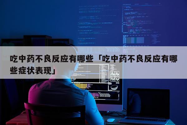 吃中药不良反应有哪些「吃中药不良反应有哪些症状表现」