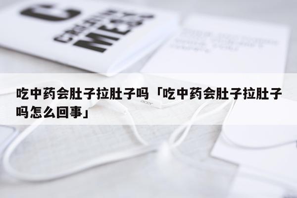 吃中药会肚子拉肚子吗「吃中药会肚子拉肚子吗怎么回事」