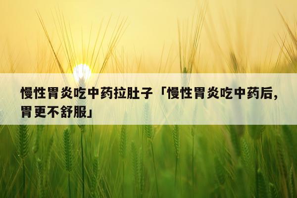慢性胃炎吃中药拉肚子「慢性胃炎吃中药后,胃更不舒服」