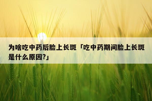 为啥吃中药后脸上长斑「吃中药期间脸上长斑是什么原因?」