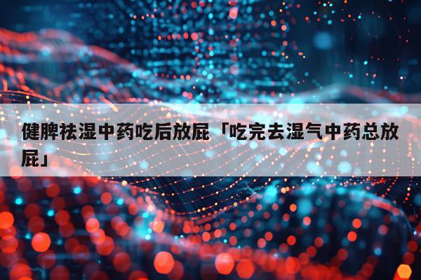 健脾祛湿中药吃后放屁「吃完去湿气中药总放屁」
