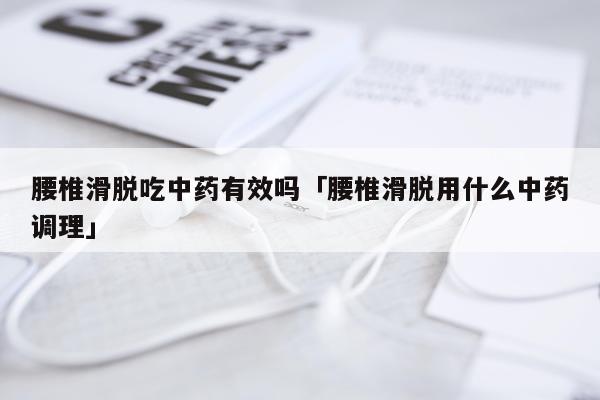 腰椎滑脱吃中药有效吗「腰椎滑脱用什么中药调理」