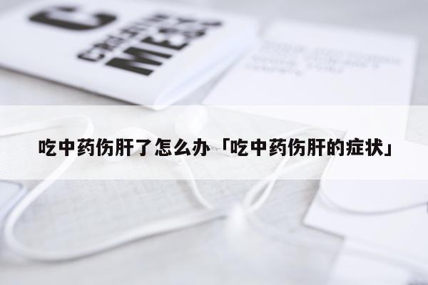 吃中药伤肝了怎么办「吃中药伤肝的症状」
