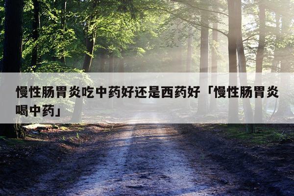 慢性肠胃炎吃中药好还是西药好「慢性肠胃炎喝中药」