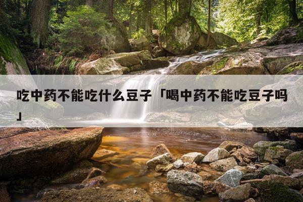 吃中药不能吃什么豆子「喝中药不能吃豆子吗」