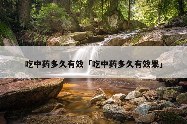 吃中药多久有效「吃中药多久有效果」