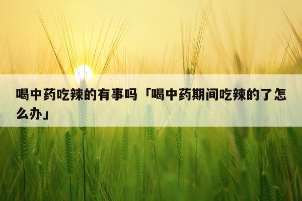 喝中药吃辣的有事吗「喝中药期间吃辣的了怎么办」