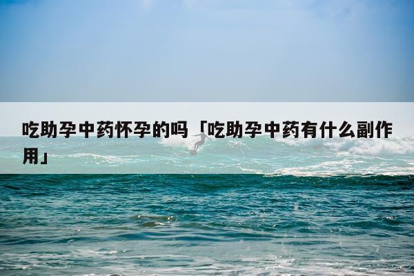 吃助孕中药怀孕的吗「吃助孕中药有什么副作用」