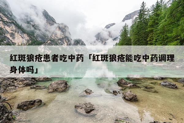 红斑狼疮患者吃中药「红斑狼疮能吃中药调理身体吗」
