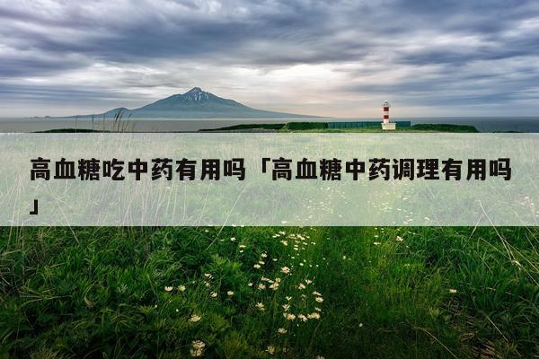 高血糖吃中药有用吗「高血糖中药调理有用吗」