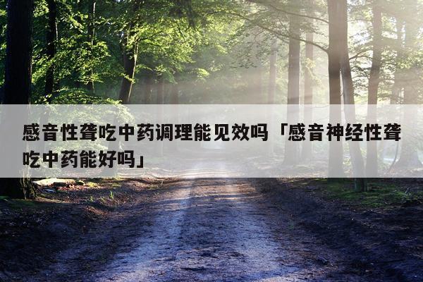 感音性聋吃中药调理能见效吗「感音神经性聋吃中药能好吗」
