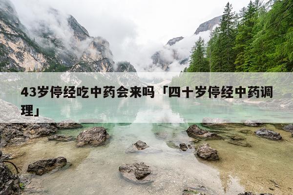 43岁停经吃中药会来吗「四十岁停经中药调理」