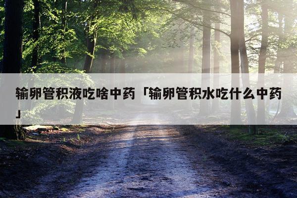 输卵管积液吃啥中药「输卵管积水吃什么中药」